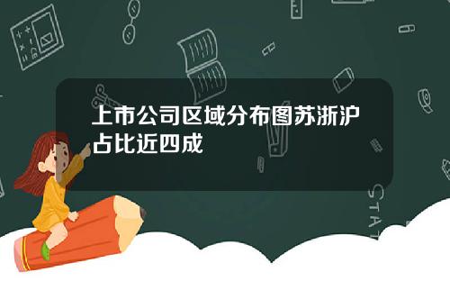 上市公司区域分布图苏浙沪占比近四成