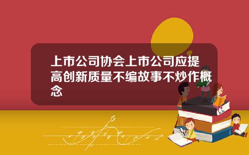 上市公司协会上市公司应提高创新质量不编故事不炒作概念