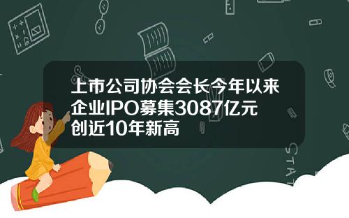 上市公司协会会长今年以来企业IPO募集3087亿元创近10年新高