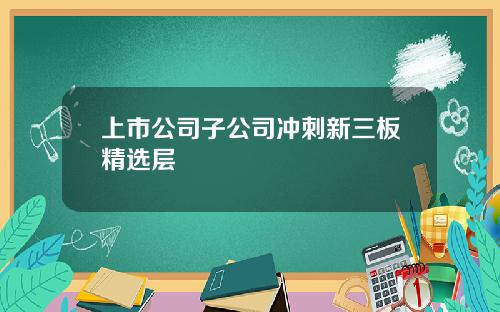 上市公司子公司冲刺新三板精选层
