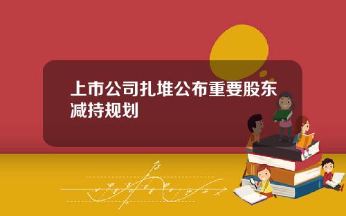 上市公司扎堆公布重要股东减持规划