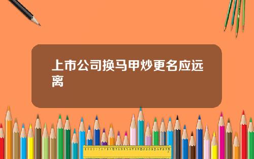 上市公司换马甲炒更名应远离