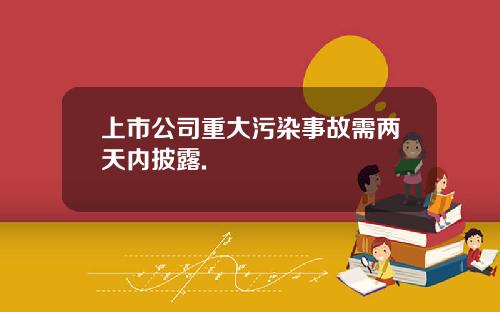 上市公司重大污染事故需两天内披露.