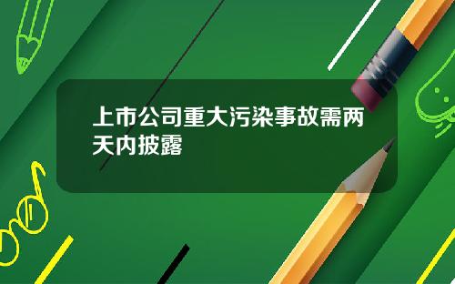 上市公司重大污染事故需两天内披露