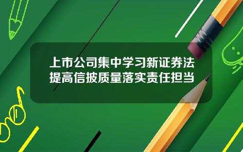 上市公司集中学习新证券法提高信披质量落实责任担当