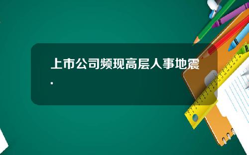 上市公司频现高层人事地震.