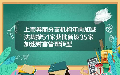 上市券商分支机构年内加减法裁撤51家获批新设35家加速财富管理转型