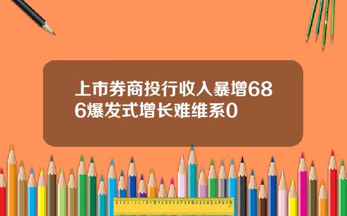 上市券商投行收入暴增686爆发式增长难维系0
