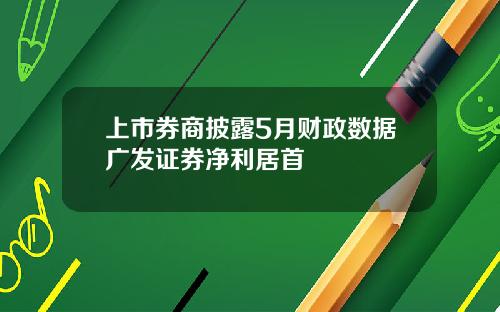 上市券商披露5月财政数据广发证券净利居首
