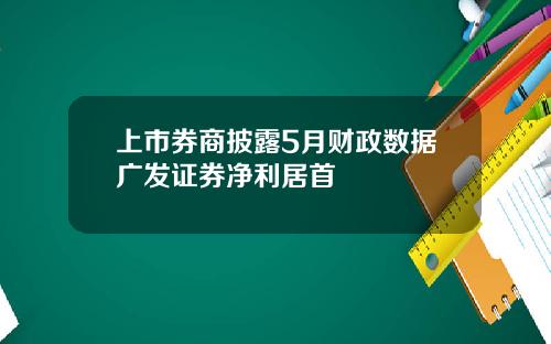 上市券商披露5月财政数据广发证券净利居首