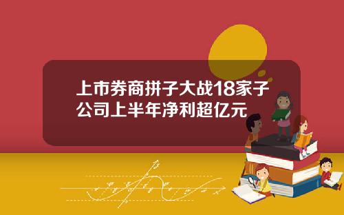 上市券商拼子大战18家子公司上半年净利超亿元