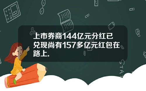 上市券商144亿元分红已兑现尚有157多亿元红包在路上.