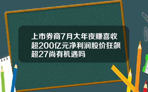上市券商7月大年夜赚喜收超200亿元净利润股价狂飙超27尚有机遇吗
