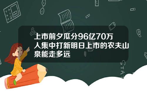 上市前夕瓜分96亿70万人集中打新明日上市的农夫山泉能走多远