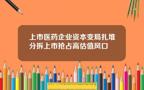 上市医药企业资本变局扎堆分拆上市抢占高估值风口