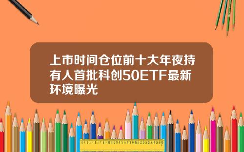 上市时间仓位前十大年夜持有人首批科创50ETF最新环境曝光