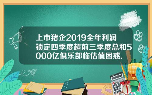 上市猪企2019全年利润锁定四季度超前三季度总和5000亿俱乐部临估值困惑.