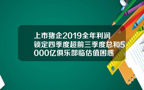 上市猪企2019全年利润锁定四季度超前三季度总和5000亿俱乐部临估值困惑