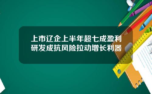 上市辽企上半年超七成盈利研发成抗风险拉动增长利器