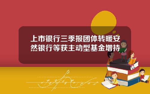 上市银行三季报团体转暖安然银行等获主动型基金增持