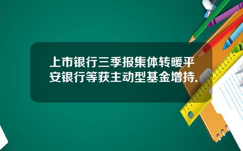 上市银行三季报集体转暖平安银行等获主动型基金增持.
