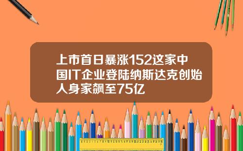 上市首日暴涨152这家中国IT企业登陆纳斯达克创始人身家飙至75亿