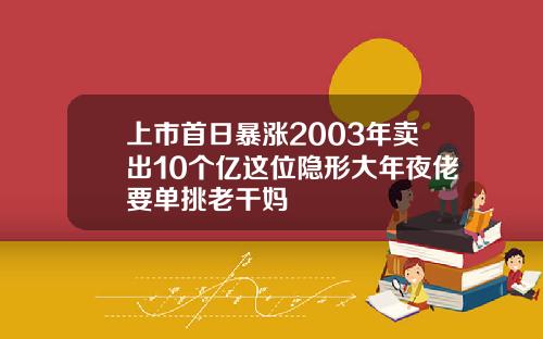 上市首日暴涨2003年卖出10个亿这位隐形大年夜佬要单挑老干妈