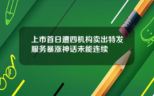 上市首日遭四机构卖出特发服务暴涨神话未能连续