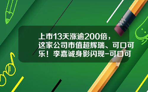 上市13天涨逾200倍，这家公司市值超辉瑞、可口可乐！李嘉诚身影闪现-可口可乐股票涨了多少倍