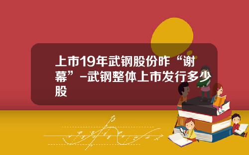 上市19年武钢股份昨“谢幕”-武钢整体上市发行多少股