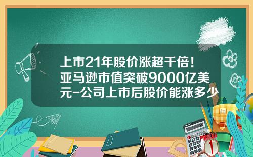 上市21年股价涨超千倍！亚马逊市值突破9000亿美元-公司上市后股价能涨多少