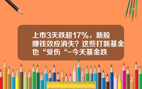 上市3天跌超17%，新股赚钱效应消失？这些打新基金也“受伤“-今天基金跌