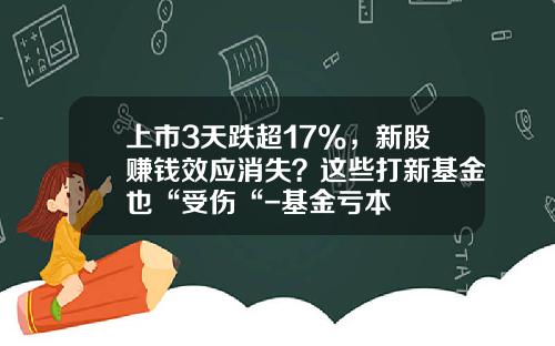 上市3天跌超17%，新股赚钱效应消失？这些打新基金也“受伤“-基金亏本