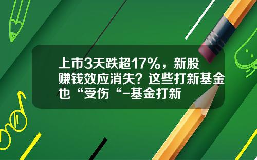 上市3天跌超17%，新股赚钱效应消失？这些打新基金也“受伤“-基金打新