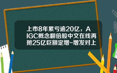 上市8年累亏逾20亿，AIGC概念翻倍股中文在线再抛25亿巨额定增-增发对上市公司的影响