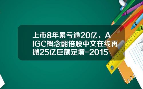 上市8年累亏逾20亿，AIGC概念翻倍股中文在线再抛25亿巨额定增-2015上市公司股票