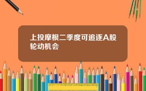 上投摩根二季度可追逐A股轮动机会