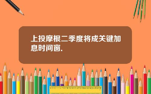 上投摩根二季度将成关键加息时间窗.