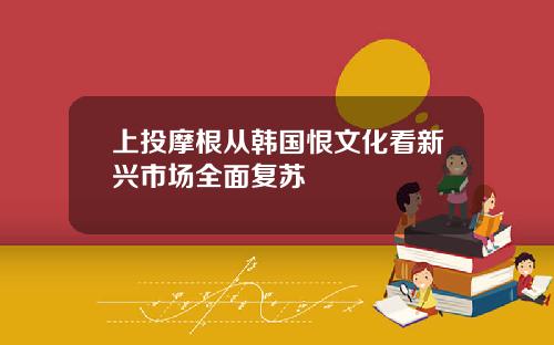 上投摩根从韩国恨文化看新兴市场全面复苏