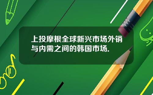 上投摩根全球新兴市场外销与内需之间的韩国市场.