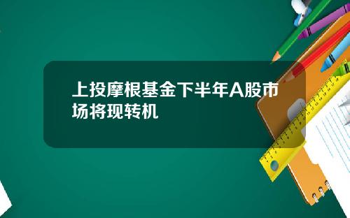 上投摩根基金下半年A股市场将现转机