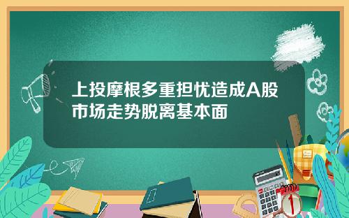 上投摩根多重担忧造成A股市场走势脱离基本面