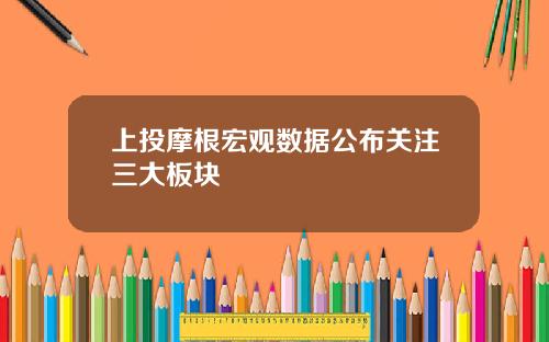 上投摩根宏观数据公布关注三大板块