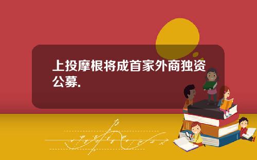 上投摩根将成首家外商独资公募.