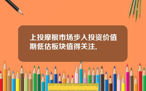 上投摩根市场步入投资价值期低估板块值得关注.