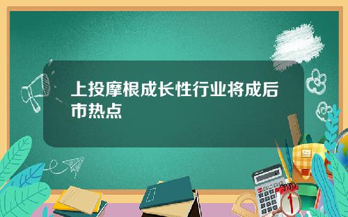上投摩根成长性行业将成后市热点