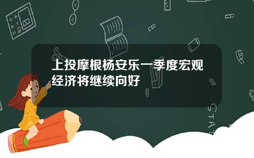 上投摩根杨安乐一季度宏观经济将继续向好