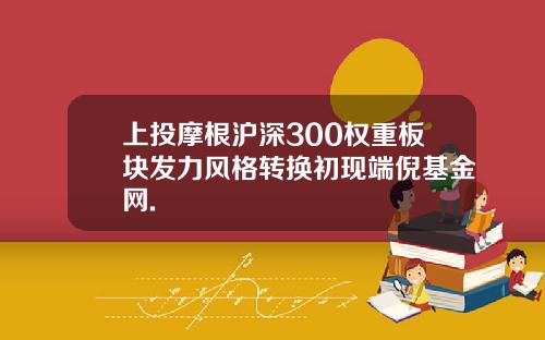 上投摩根沪深300权重板块发力风格转换初现端倪基金网.