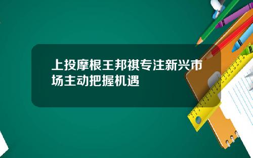 上投摩根王邦祺专注新兴市场主动把握机遇