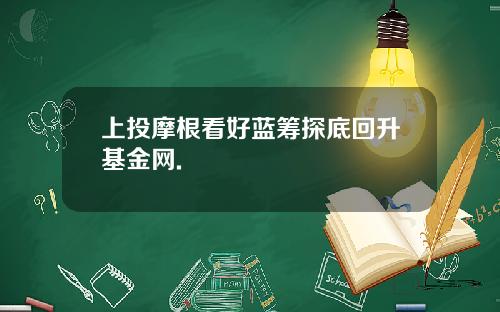 上投摩根看好蓝筹探底回升基金网.